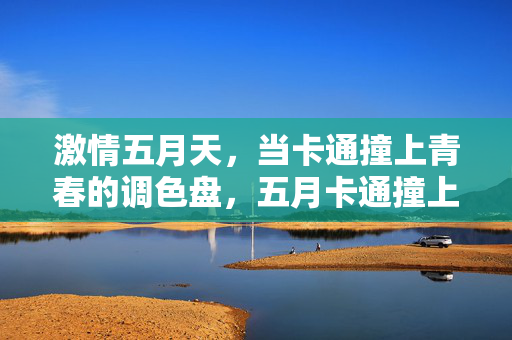 激情五月天，当卡通撞上青春的调色盘，五月卡通撞上青春调色盘