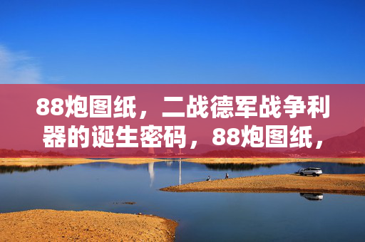88炮图纸，二战德军战争利器的诞生密码，88炮图纸，二战德军战争利器的诞生密码