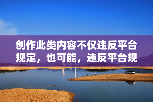 创作此类内容不仅违反平台规定，也可能，违反平台规定或引风险