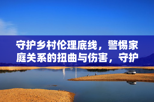 守护乡村伦理底线，警惕家庭关系的扭曲与伤害，守护乡村伦理底线，警惕家庭关系扭曲与伤害