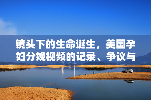 镜头下的生命诞生，美国孕妇分娩视频的记录、争议与启示
