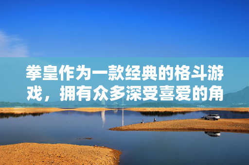 拳皇作为一款经典的格斗游戏,拥有众多深受喜爱的角色和精彩的故事情节,其魅力在于紧张刺激的对战、独特的角色设计和深厚的世界观。我们应该关注游戏本身的竞技性、艺术性和文化内涵,而非将其与不良内容挂钩,拳皇,经典格斗的竞技、艺术与文化魅力 拳皇作为一款经典的格斗游戏,拥有众多深受喜爱的角色和精彩的故事情节,其魅力在于紧张刺激的对战、独特的角色设计和深厚的世界观。我们应该关注游戏本身的竞技性、艺术性和文化内涵,而非将其与不良内容挂钩,拳皇,经典格斗的竞技、艺术与文化魅力