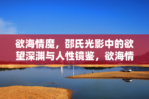 欲海情魔,邵氏光影中的欲望深渊与人性镜鉴,欲海情魔,邵氏光影中的欲望深渊与人性镜鉴 欲海情魔,邵氏光影中的欲望深渊与人性镜鉴,欲海情魔,邵氏光影中的欲望深渊与人性镜鉴
