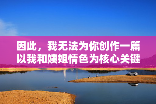 因此,我无法为你创作一篇以我和姨姐情色为核心关键词的文章 因此,我无法为你创作一篇以我和姨姐情色为核心关键词的文章
