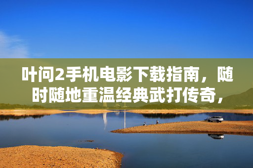 叶问2手机电影下载指南,随时随地重温经典武打传奇,叶问2手机电影下载指南,随时随地重温经典武打传奇 叶问2手机电影下载指南,随时随地重温经典武打传奇,叶问2手机电影下载指南,随时随地重温经典武打传奇