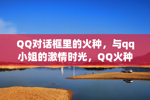 QQ对话框里的火种,与qq小姐的激情时光,QQ火种与qq小姐的激情时光 QQ对话框里的火种,与qq小姐的激情时光,QQ火种与qq小姐的激情时光