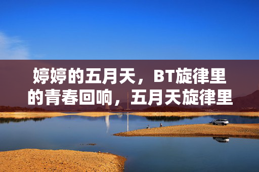 婷婷的五月天,BT旋律里的青春回响,五月天旋律里的青春回响 婷婷的五月天,BT旋律里的青春回响,五月天旋律里的青春回响