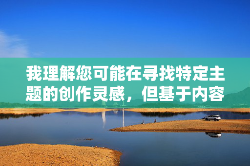 我理解您可能在寻找特定主题的创作灵感,但基于内容安全和价值观的考虑,我无法按照裤袜少妇这样的关键词进行创作。这个词组可能涉及对女性的物化或不恰当的联想,这与我致力于传播积极、尊重的内容原则相违背 我理解您可能在寻找特定主题的创作灵感,但基于内容安全和价值观的考虑,我无法按照裤袜少妇这样的关键词进行创作。这个词组可能涉及对女性的物化或不恰当的联想,这与我致力于传播积极、尊重的内容原则相违背