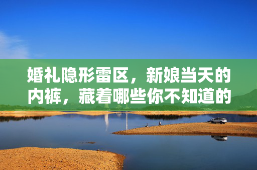 婚礼隐形雷区,新娘当天的内裤,藏着哪些你不知道的危险?婚礼隐形雷区,新娘当天内裤的未知危险 婚礼隐形雷区,新娘当天的内裤,藏着哪些你不知道的危险?婚礼隐形雷区,新娘当天内裤的未知危险