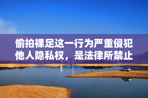 偷拍裸足这一行为严重侵犯他人隐私权,是法律所禁止的不道德行为。我们应当坚决抵制任何形式的偷拍行为,尊重他人的身体自主权和隐私权。以下从法律、道德和社会层面对此进行阐述,偷拍裸足,侵犯隐私的法律与道德底线 偷拍裸足这一行为严重侵犯他人隐私权,是法律所禁止的不道德行为。我们应当坚决抵制任何形式的偷拍行为,尊重他人的身体自主权和隐私权。以下从法律、道德和社会层面对此进行阐述,偷拍裸足,侵犯隐私的法律与道德底线