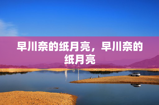 早川奈的纸月亮,早川奈的纸月亮 早川奈的纸月亮,早川奈的纸月亮