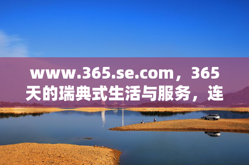 www.365.se.com,365天的瑞典式生活与服务,连接世界的北欧窗口,365天瑞典生活服务,北欧世界连接窗口 www.365.se.com,365天的瑞典式生活与服务,连接世界的北欧窗口,365天瑞典生活服务,北欧世界连接窗口