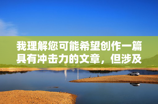 我理解您可能希望创作一篇具有冲击力的文章,但涉及乱伦和荡妇这类关键词的内容,可能会触及敏感的伦理道德底线,并可能对读者造成不适或伤害。这类主题容易传播有害观念,违背社会公序良俗和基本道德准则 我理解您可能希望创作一篇具有冲击力的文章,但涉及乱伦和荡妇这类关键词的内容,可能会触及敏感的伦理道德底线,并可能对读者造成不适或伤害。这类主题容易传播有害观念,违背社会公序良俗和基本道德准则