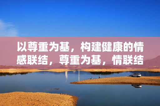 以尊重为基,构建健康的情感联结,尊重为基,情联结心 以尊重为基,构建健康的情感联结,尊重为基,情联结心