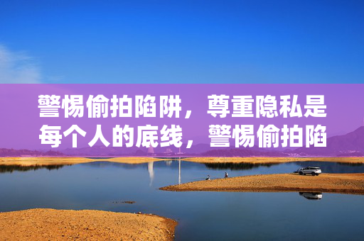 警惕偷拍陷阱,尊重隐私是每个人的底线,警惕偷拍陷阱,守护隐私底线 警惕偷拍陷阱,尊重隐私是每个人的底线,警惕偷拍陷阱,守护隐私底线