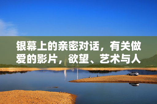 银幕上的亲密对话,有关做爱的影片,欲望、艺术与人性探索,银幕上的亲密对话,欲望、艺术与人性影像探索 银幕上的亲密对话,有关做爱的影片,欲望、艺术与人性探索,银幕上的亲密对话,欲望、艺术与人性影像探索