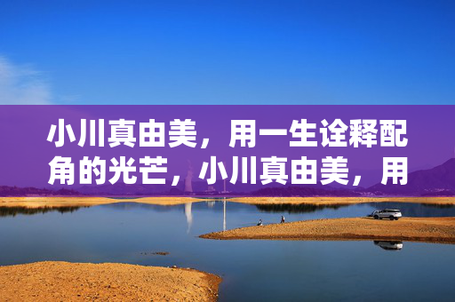 小川真由美,用一生诠释配角的光芒,小川真由美,用一生诠释配角的光芒 小川真由美,用一生诠释配角的光芒,小川真由美,用一生诠释配角的光芒