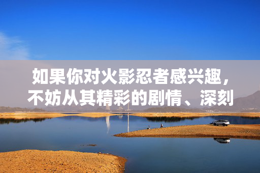 如果你对火影忍者感兴趣,不妨从其精彩的剧情、深刻的角色塑造、热血的战斗场面以及传递的价值观入手,感受作品带来的感动与力量。让我们一起维护健康的内容环境,聚焦作品本身的优秀内涵,火影忍者,聚焦优秀内涵,感受热血感动 如果你对火影忍者感兴趣,不妨从其精彩的剧情、深刻的角色塑造、热血的战斗场面以及传递的价值观入手,感受作品带来的感动与力量。让我们一起维护健康的内容环境,聚焦作品本身的优秀内涵,火影忍者,聚焦优秀内涵,感受热血感动