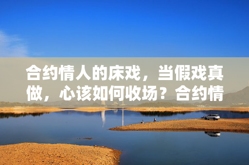 合约情人的床戏,当假戏真做,心该如何收场?合约情人假戏真做,心该何处收场? 合约情人的床戏,当假戏真做,心该如何收场?合约情人假戏真做,心该何处收场?