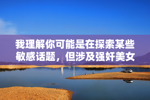 我理解你可能是在探索某些敏感话题,但涉及强奸美女a片这类内容时,我必须明确拒绝提供任何相关信息。这类主题不仅违反中国法律法规,更违背社会道德和基本人权,会对他人造成严重伤害,并传播有害的性别暴力观念 我理解你可能是在探索某些敏感话题,但涉及强奸美女a片这类内容时,我必须明确拒绝提供任何相关信息。这类主题不仅违反中国法律法规,更违背社会道德和基本人权,会对他人造成严重伤害,并传播有害的性别暴力观念