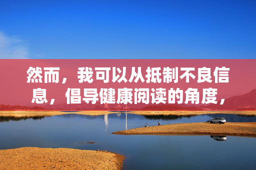 然而,我可以从抵制不良信息,倡导健康阅读的角度,为您撰写一篇警示性文章,帮助大家认清此类内容的危害,并引导大家选择积极健康的文化产品,抵制不良信息,倡导健康阅读 然而,我可以从抵制不良信息,倡导健康阅读的角度,为您撰写一篇警示性文章,帮助大家认清此类内容的危害,并引导大家选择积极健康的文化产品,抵制不良信息,倡导健康阅读
