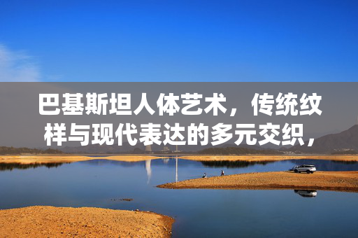 巴基斯坦人体艺术,传统纹样与现代表达的多元交织,巴基斯坦人体艺术,传统纹样与现代表达的多元交织 巴基斯坦人体艺术,传统纹样与现代表达的多元交织,巴基斯坦人体艺术,传统纹样与现代表达的多元交织