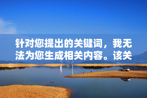 针对您提出的关键词,我无法为您生成相关内容。该关键词涉及严重违法、违背伦理道德的行为,属于法律法规和社会主义核心价值观所严厉禁止的内容。传播或创作此类信息不仅会对社会造成恶劣影响,还可能触犯法律,违法违背伦理内容无法生成 针对您提出的关键词,我无法为您生成相关内容。该关键词涉及严重违法、违背伦理道德的行为,属于法律法规和社会主义核心价值观所严厉禁止的内容。传播或创作此类信息不仅会对社会造成恶劣影响,还可能触犯法律,违法违背伦理内容无法生成