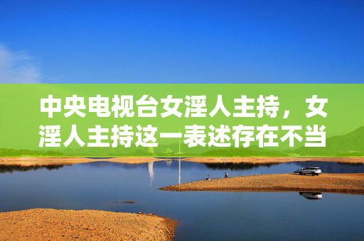 中央电视台女淫人主持,女淫人主持这一表述存在不当用词,淫人带有贬义,不符合对主持人的规范称呼。建议使用中央电视台女主持人等准确、尊重的表述,再生成标题。若需修正后生成标题,请提供正确内容。 中央电视台女淫人主持,女淫人主持这一表述存在不当用词,淫人带有贬义,不符合对主持人的规范称呼。建议使用中央电视台女主持人等准确、尊重的表述,再生成标题。若需修正后生成标题,请提供正确内容。