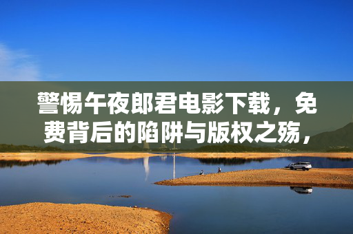 警惕午夜郎君电影下载,免费背后的陷阱与版权之殇,警惕午夜郎君电影下载,免费陷阱与版权之殇 警惕午夜郎君电影下载,免费背后的陷阱与版权之殇,警惕午夜郎君电影下载,免费陷阱与版权之殇