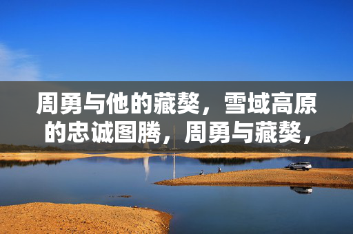 周勇与他的藏獒,雪域高原的忠诚图腾,周勇与藏獒,雪域高原的忠诚图腾 周勇与他的藏獒,雪域高原的忠诚图腾,周勇与藏獒,雪域高原的忠诚图腾