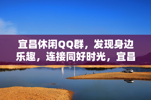 宜昌休闲QQ群，发现身边乐趣，连接同好时光，宜昌休闲QQ群，发现身边乐趣，连接同好时光
