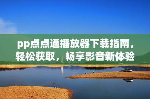 pp点点通播放器下载指南,轻松获取,畅享影音新体验,pp点点通播放器下载指南,轻松获取,畅享影音新体验 pp点点通播放器下载指南,轻松获取,畅享影音新体验,pp点点通播放器下载指南,轻松获取,畅享影音新体验
