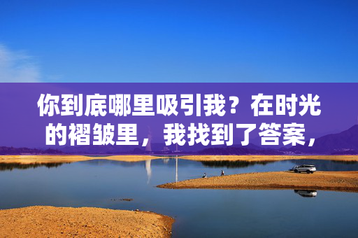 你到底哪里吸引我?在时光的褶皱里,我找到了答案,时光褶皱里的吸引答案 你到底哪里吸引我?在时光的褶皱里,我找到了答案,时光褶皱里的吸引答案