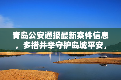 青岛公安通报最新案件信息,多措并举守护岛城平安,青岛公安通报案件信息 多措并举守护岛城平安 青岛公安通报最新案件信息,多措并举守护岛城平安,青岛公安通报案件信息 多措并举守护岛城平安
