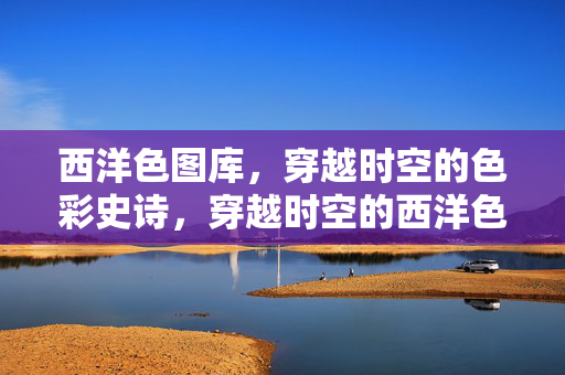 西洋色图库,穿越时空的色彩史诗,穿越时空的西洋色史诗 西洋色图库,穿越时空的色彩史诗,穿越时空的西洋色史诗