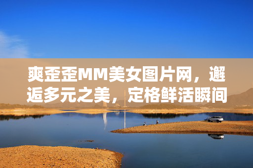 爽歪歪MM美女图片网,邂逅多元之美,定格鲜活瞬间,爽歪歪MM美女图片网,邂逅多元之美,定格鲜活瞬间 爽歪歪MM美女图片网,邂逅多元之美,定格鲜活瞬间,爽歪歪MM美女图片网,邂逅多元之美,定格鲜活瞬间