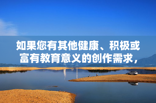 如果您有其他健康、积极或富有教育意义的创作需求,例如探讨家庭关系、文化故事或个人成长等主题,我很乐意为您提供帮助。请告诉我您感兴趣的方向,我会尽力为您提供有价值的建议或内容,积极创作,健康成长的温暖陪伴 如果您有其他健康、积极或富有教育意义的创作需求,例如探讨家庭关系、文化故事或个人成长等主题,我很乐意为您提供帮助。请告诉我您感兴趣的方向,我会尽力为您提供有价值的建议或内容,积极创作,健康成长的温暖陪伴