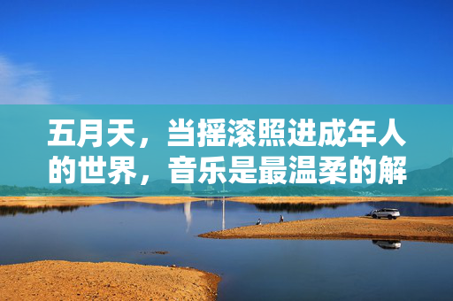 五月天,当摇滚照进成年人的世界,音乐是最温柔的解药,五月天,摇滚照进成年世界,音乐是最温柔的解药 五月天,当摇滚照进成年人的世界,音乐是最温柔的解药,五月天,摇滚照进成年世界,音乐是最温柔的解药