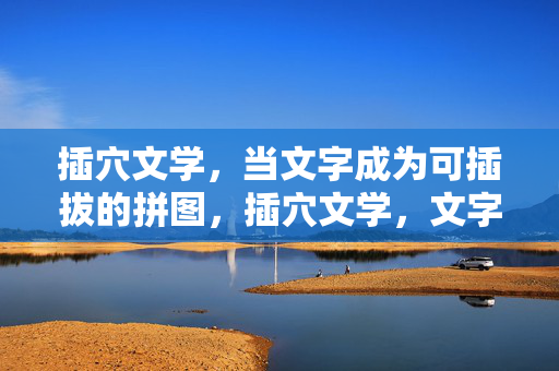 插穴文学,当文字成为可插拔的拼图,插穴文学,文字的可插拔拼图 插穴文学,当文字成为可插拔的拼图,插穴文学,文字的可插拔拼图