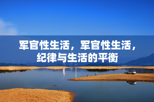 军官性生活,军官性生活,纪律与生活的平衡 军官性生活,军官性生活,纪律与生活的平衡