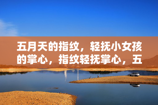五月天的指纹,轻抚小女孩的掌心,指纹轻抚掌心,五月天的温柔 五月天的指纹,轻抚小女孩的掌心,指纹轻抚掌心,五月天的温柔