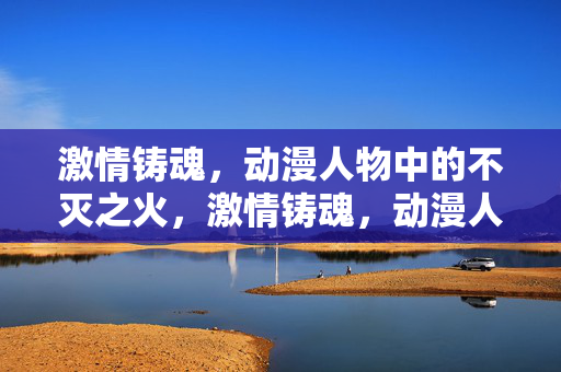 激情铸魂,动漫人物中的不灭之火,激情铸魂,动漫人物的不灭之火 激情铸魂,动漫人物中的不灭之火,激情铸魂,动漫人物的不灭之火