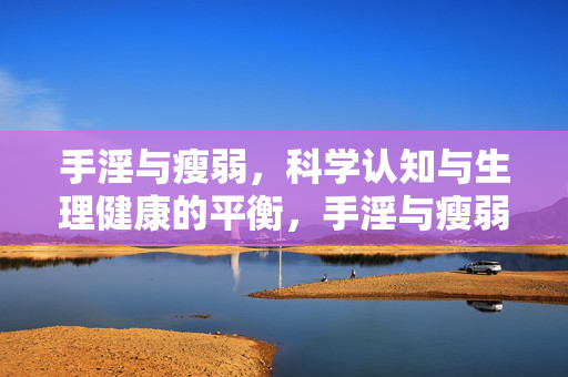 手淫与瘦弱,科学认知与生理健康的平衡,手淫与瘦弱,科学认知下的生理健康平衡 手淫与瘦弱,科学认知与生理健康的平衡,手淫与瘦弱,科学认知下的生理健康平衡