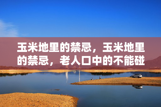 玉米地里的禁忌,玉米地里的禁忌,老人口中的不能碰 玉米地里的禁忌,玉米地里的禁忌,老人口中的不能碰