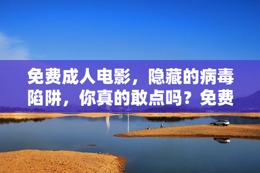 免费成人电影，隐藏的病毒陷阱，你真的敢点吗？免费成人电影，病毒陷阱，你敢点吗？