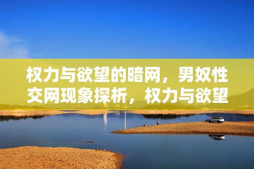 权力与欲望的暗网,男奴性交网现象探析,权力与欲望的暗网,男奴性交网现象探析 权力与欲望的暗网,男奴性交网现象探析,权力与欲望的暗网,男奴性交网现象探析