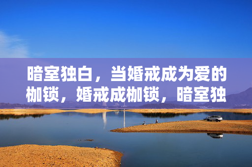 暗室独白,当婚戒成为爱的枷锁,婚戒成枷锁,暗室独白 暗室独白,当婚戒成为爱的枷锁,婚戒成枷锁,暗室独白