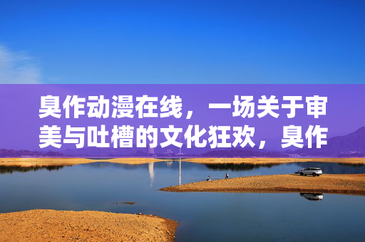 臭作动漫在线,一场关于审美与吐槽的文化狂欢,臭作动漫在线,审美吐槽的文化狂欢 臭作动漫在线,一场关于审美与吐槽的文化狂欢,臭作动漫在线,审美吐槽的文化狂欢