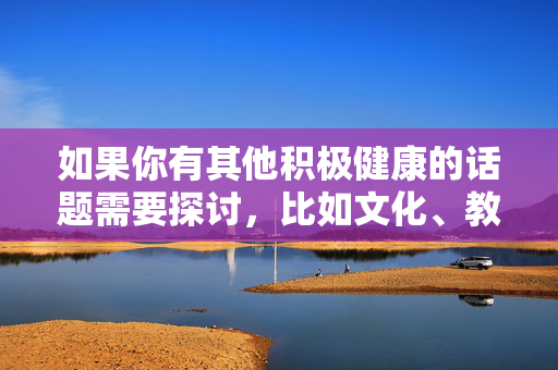 如果你有其他积极健康的话题需要探讨,比如文化、教育、科技、生活等方面的内容,我会很乐意为你提供帮助和建议。请让我们共同关注有益于社会发展和个人成长的信息,远离不良内容的侵蚀,共话积极健康,同促社会与个人成长 如果你有其他积极健康的话题需要探讨,比如文化、教育、科技、生活等方面的内容,我会很乐意为你提供帮助和建议。请让我们共同关注有益于社会发展和个人成长的信息,远离不良内容的侵蚀,共话积极健康,同促社会与个人成长