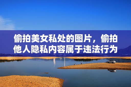 偷拍美女私处的图片，偷拍他人隐私内容属于违法行为，严重侵犯他人合法权益，坚决抵制此类行为，尊重他人隐私是每个公民应尽的义务。